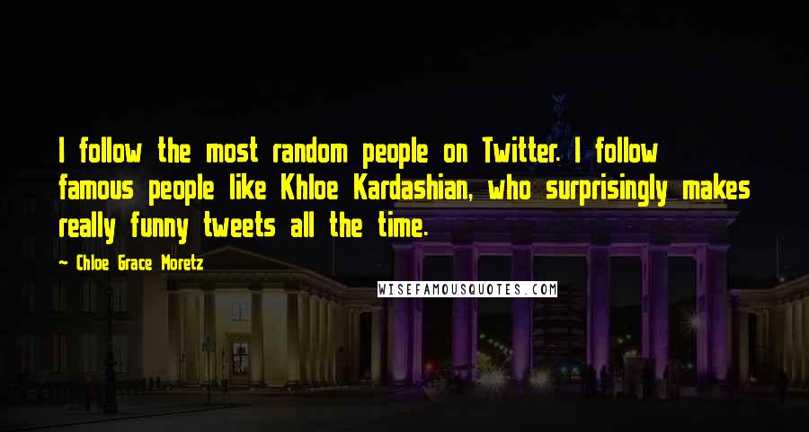 Chloe Grace Moretz Quotes: I follow the most random people on Twitter. I follow famous people like Khloe Kardashian, who surprisingly makes really funny tweets all the time.