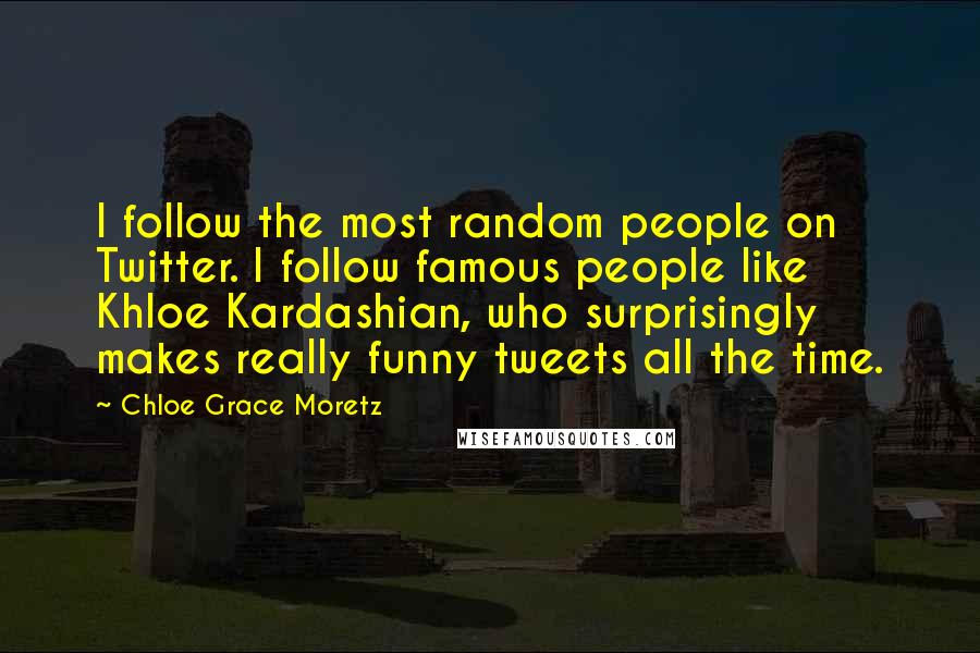 Chloe Grace Moretz Quotes: I follow the most random people on Twitter. I follow famous people like Khloe Kardashian, who surprisingly makes really funny tweets all the time.