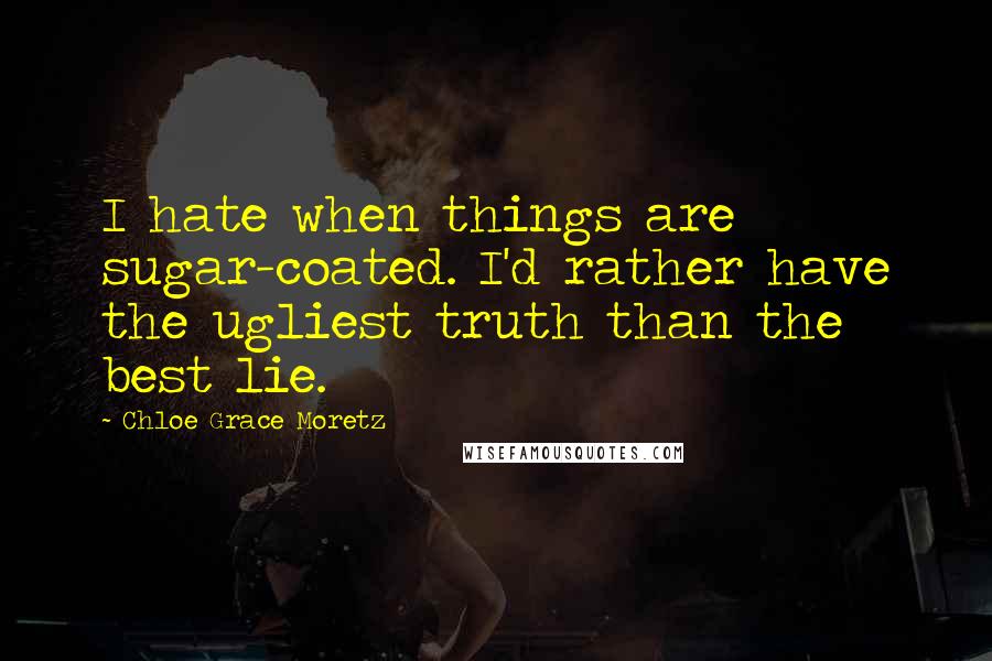 Chloe Grace Moretz Quotes: I hate when things are sugar-coated. I'd rather have the ugliest truth than the best lie.