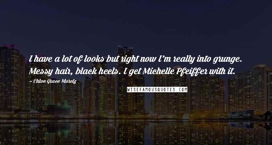 Chloe Grace Moretz Quotes: I have a lot of looks but right now I'm really into grunge. Messy hair, black heels. I get Michelle Pfeiffer with it.