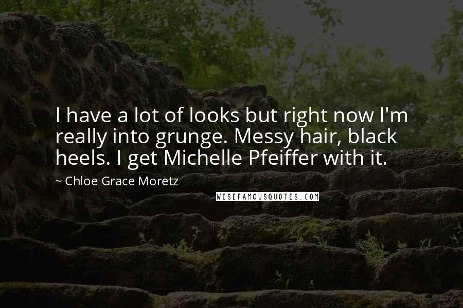 Chloe Grace Moretz Quotes: I have a lot of looks but right now I'm really into grunge. Messy hair, black heels. I get Michelle Pfeiffer with it.