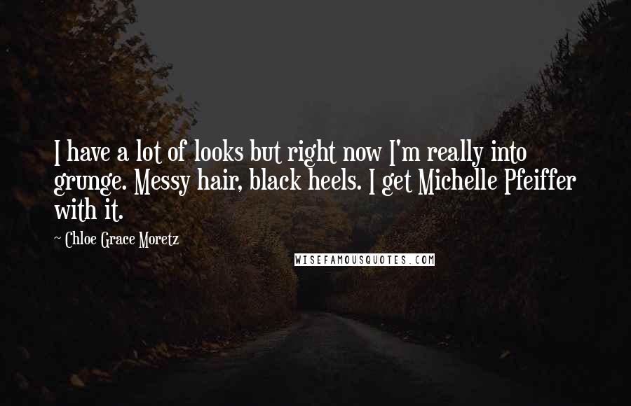 Chloe Grace Moretz Quotes: I have a lot of looks but right now I'm really into grunge. Messy hair, black heels. I get Michelle Pfeiffer with it.