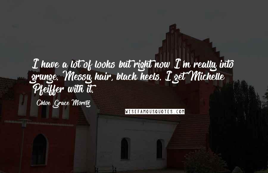 Chloe Grace Moretz Quotes: I have a lot of looks but right now I'm really into grunge. Messy hair, black heels. I get Michelle Pfeiffer with it.