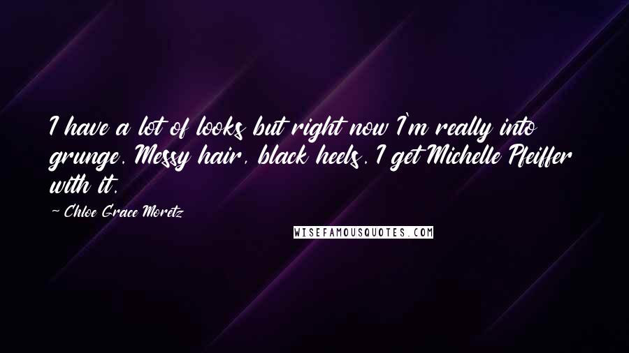 Chloe Grace Moretz Quotes: I have a lot of looks but right now I'm really into grunge. Messy hair, black heels. I get Michelle Pfeiffer with it.