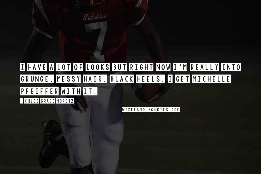 Chloe Grace Moretz Quotes: I have a lot of looks but right now I'm really into grunge. Messy hair, black heels. I get Michelle Pfeiffer with it.