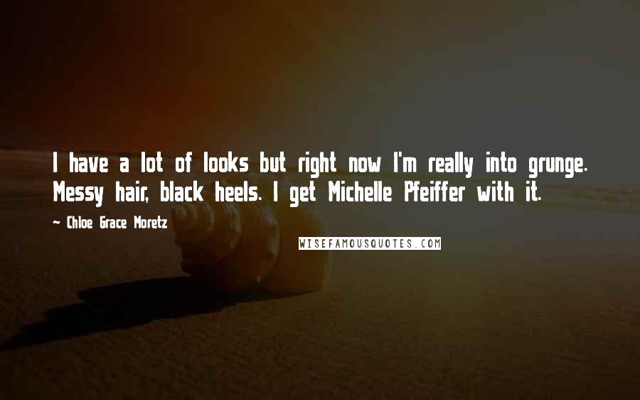 Chloe Grace Moretz Quotes: I have a lot of looks but right now I'm really into grunge. Messy hair, black heels. I get Michelle Pfeiffer with it.