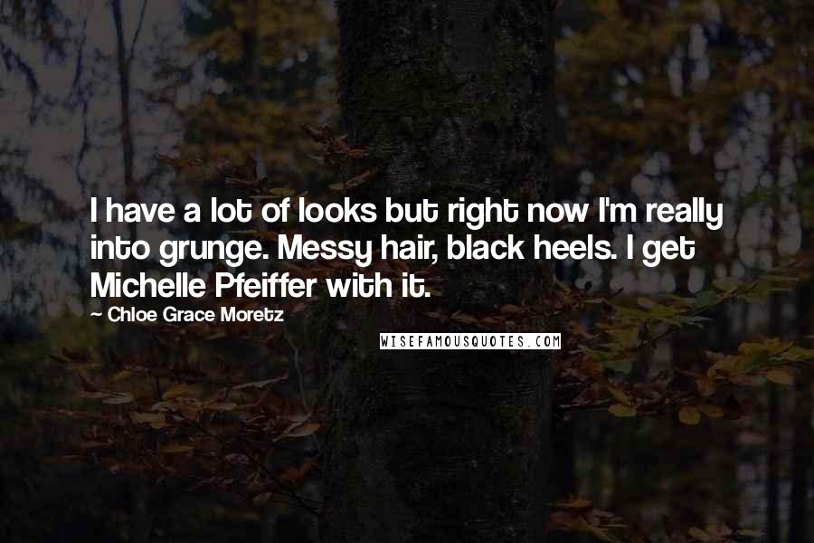 Chloe Grace Moretz Quotes: I have a lot of looks but right now I'm really into grunge. Messy hair, black heels. I get Michelle Pfeiffer with it.