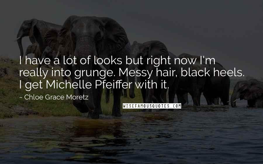 Chloe Grace Moretz Quotes: I have a lot of looks but right now I'm really into grunge. Messy hair, black heels. I get Michelle Pfeiffer with it.