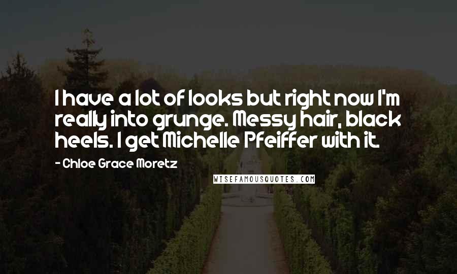 Chloe Grace Moretz Quotes: I have a lot of looks but right now I'm really into grunge. Messy hair, black heels. I get Michelle Pfeiffer with it.