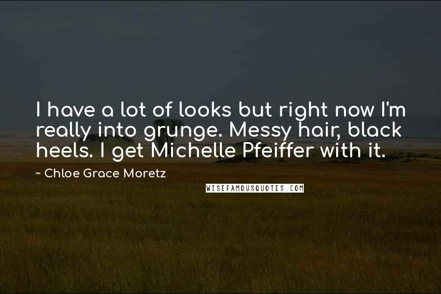 Chloe Grace Moretz Quotes: I have a lot of looks but right now I'm really into grunge. Messy hair, black heels. I get Michelle Pfeiffer with it.