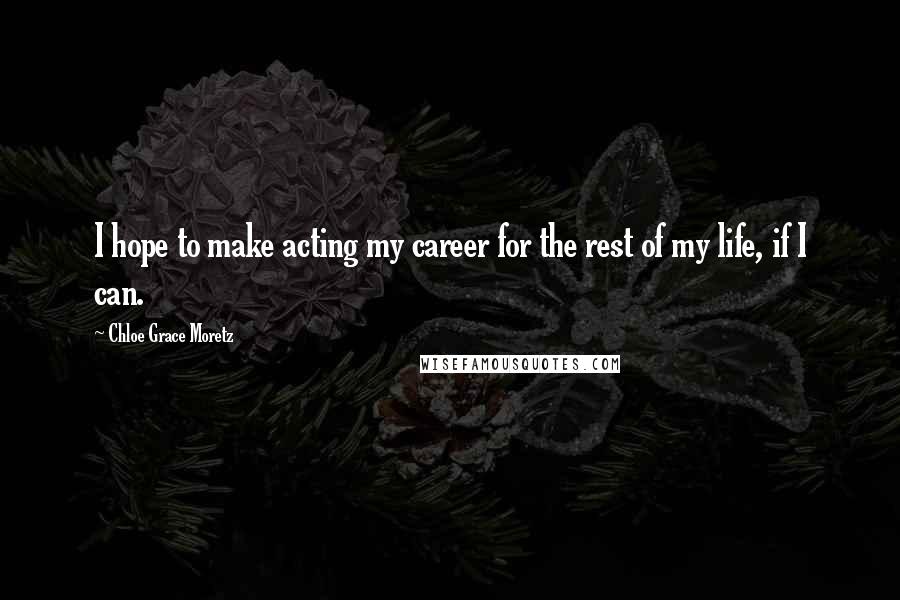 Chloe Grace Moretz Quotes: I hope to make acting my career for the rest of my life, if I can.