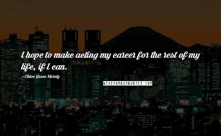 Chloe Grace Moretz Quotes: I hope to make acting my career for the rest of my life, if I can.