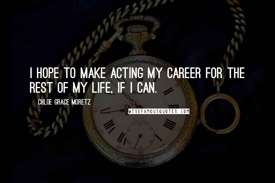 Chloe Grace Moretz Quotes: I hope to make acting my career for the rest of my life, if I can.