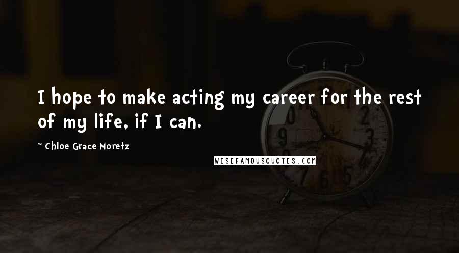 Chloe Grace Moretz Quotes: I hope to make acting my career for the rest of my life, if I can.