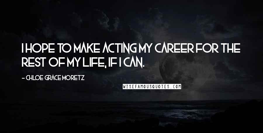 Chloe Grace Moretz Quotes: I hope to make acting my career for the rest of my life, if I can.