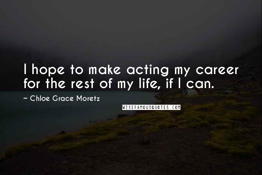 Chloe Grace Moretz Quotes: I hope to make acting my career for the rest of my life, if I can.