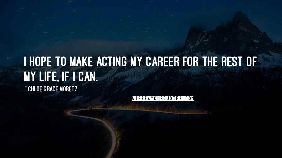 Chloe Grace Moretz Quotes: I hope to make acting my career for the rest of my life, if I can.