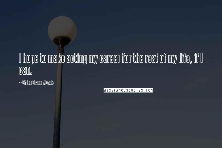 Chloe Grace Moretz Quotes: I hope to make acting my career for the rest of my life, if I can.