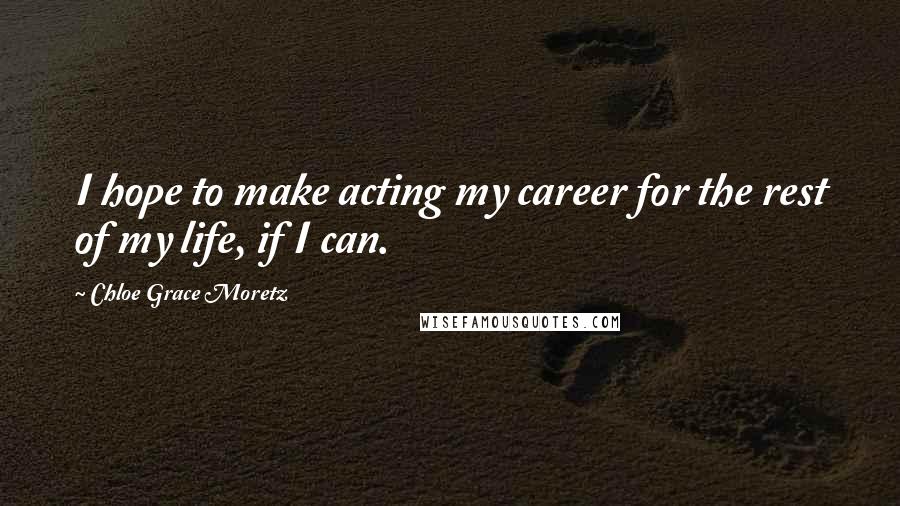 Chloe Grace Moretz Quotes: I hope to make acting my career for the rest of my life, if I can.