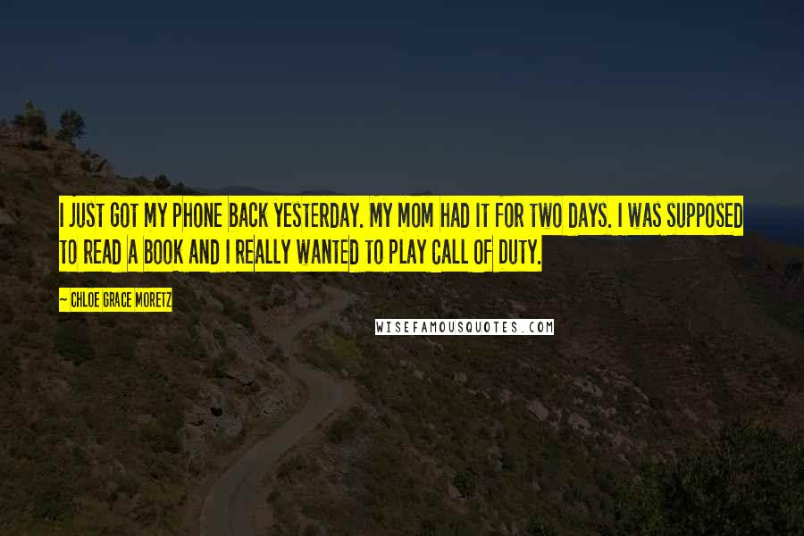 Chloe Grace Moretz Quotes: I just got my phone back yesterday. My mom had it for two days. I was supposed to read a book and I really wanted to play Call Of Duty.