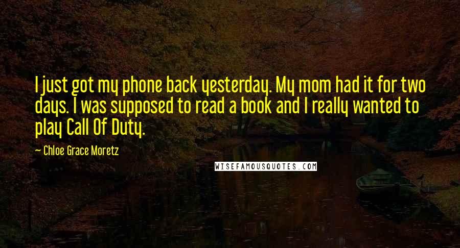 Chloe Grace Moretz Quotes: I just got my phone back yesterday. My mom had it for two days. I was supposed to read a book and I really wanted to play Call Of Duty.