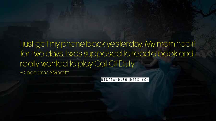 Chloe Grace Moretz Quotes: I just got my phone back yesterday. My mom had it for two days. I was supposed to read a book and I really wanted to play Call Of Duty.