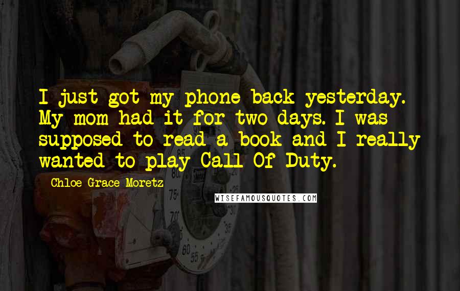 Chloe Grace Moretz Quotes: I just got my phone back yesterday. My mom had it for two days. I was supposed to read a book and I really wanted to play Call Of Duty.