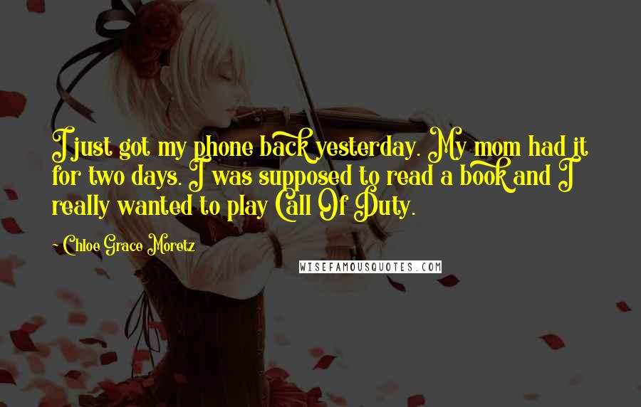 Chloe Grace Moretz Quotes: I just got my phone back yesterday. My mom had it for two days. I was supposed to read a book and I really wanted to play Call Of Duty.