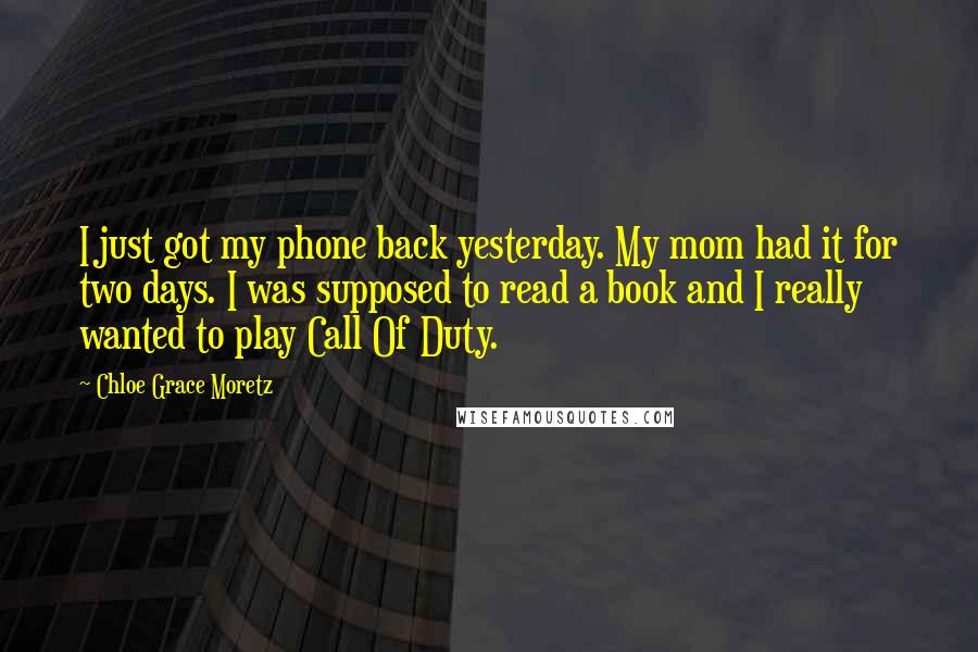 Chloe Grace Moretz Quotes: I just got my phone back yesterday. My mom had it for two days. I was supposed to read a book and I really wanted to play Call Of Duty.