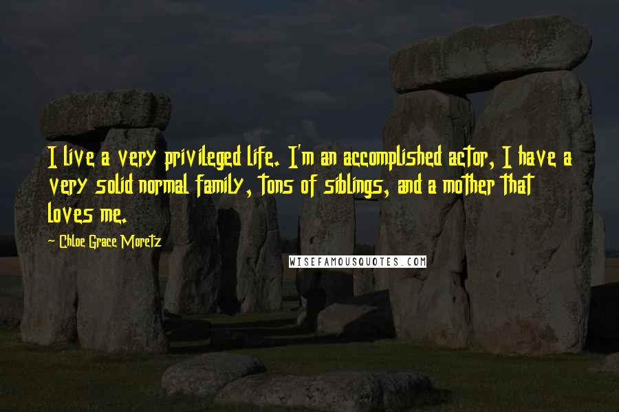 Chloe Grace Moretz Quotes: I live a very privileged life. I'm an accomplished actor, I have a very solid normal family, tons of siblings, and a mother that loves me.