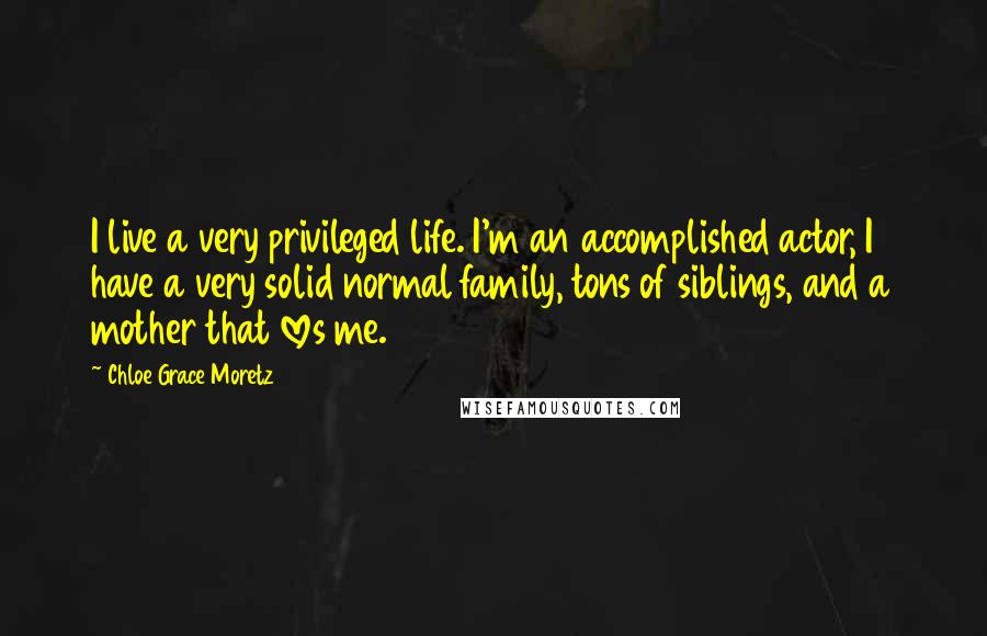 Chloe Grace Moretz Quotes: I live a very privileged life. I'm an accomplished actor, I have a very solid normal family, tons of siblings, and a mother that loves me.