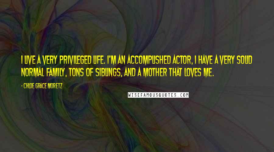 Chloe Grace Moretz Quotes: I live a very privileged life. I'm an accomplished actor, I have a very solid normal family, tons of siblings, and a mother that loves me.