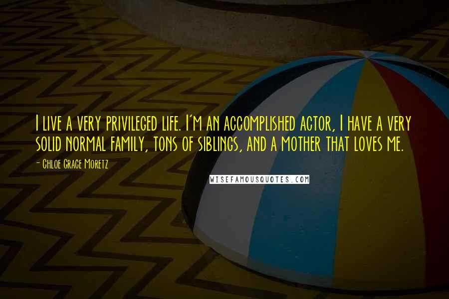 Chloe Grace Moretz Quotes: I live a very privileged life. I'm an accomplished actor, I have a very solid normal family, tons of siblings, and a mother that loves me.