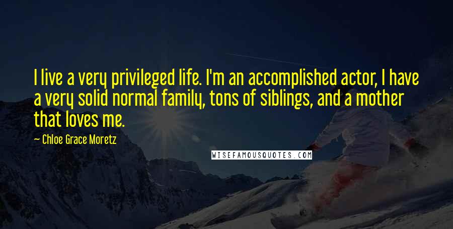 Chloe Grace Moretz Quotes: I live a very privileged life. I'm an accomplished actor, I have a very solid normal family, tons of siblings, and a mother that loves me.