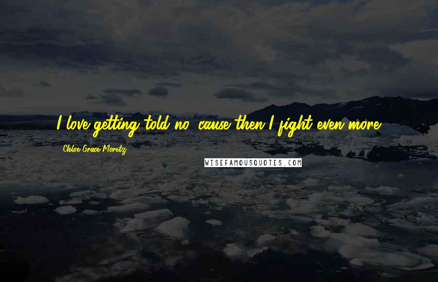 Chloe Grace Moretz Quotes: I love getting told no 'cause then I fight even more.
