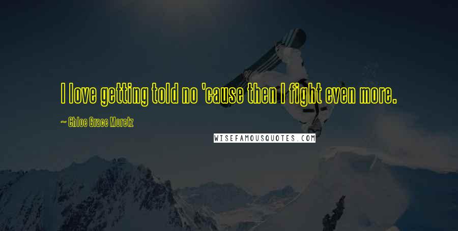 Chloe Grace Moretz Quotes: I love getting told no 'cause then I fight even more.