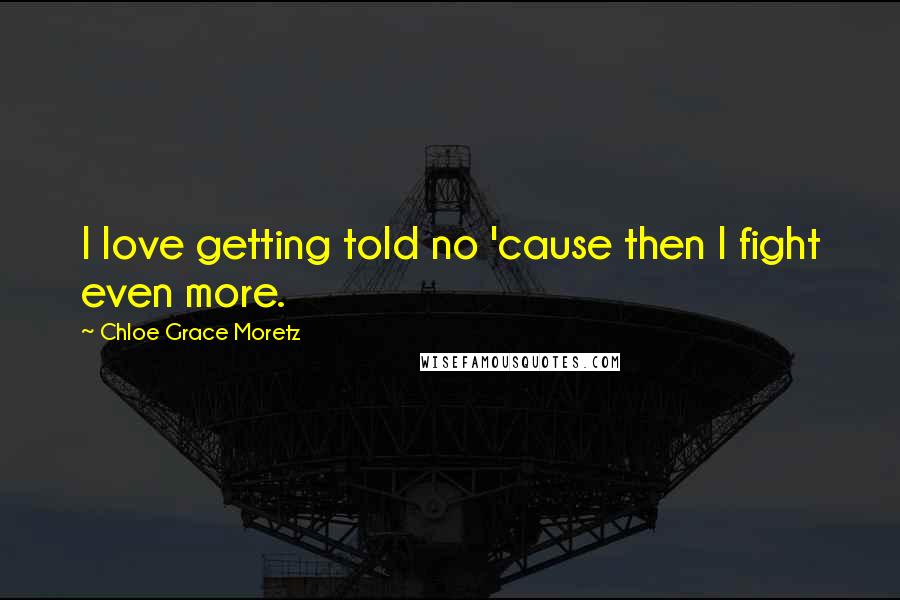 Chloe Grace Moretz Quotes: I love getting told no 'cause then I fight even more.