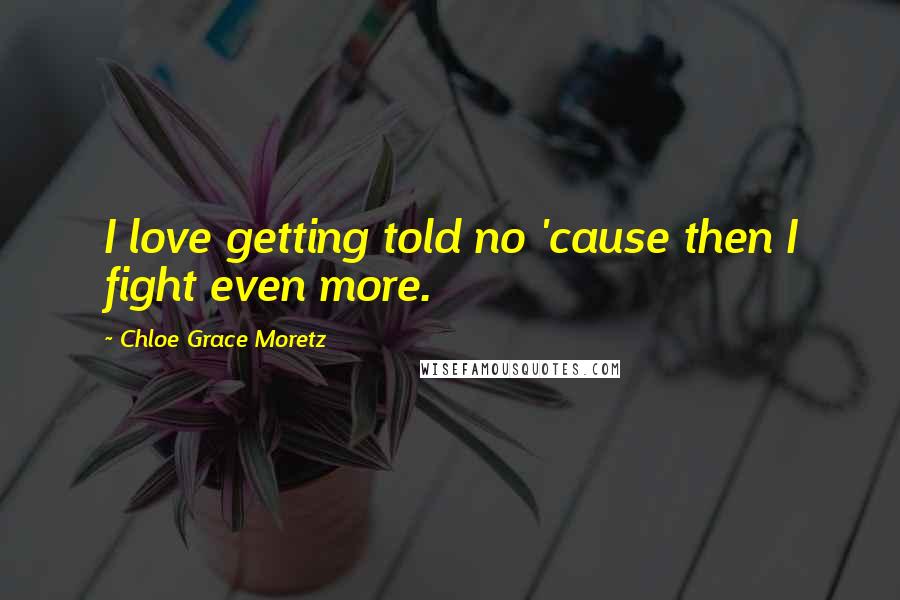 Chloe Grace Moretz Quotes: I love getting told no 'cause then I fight even more.