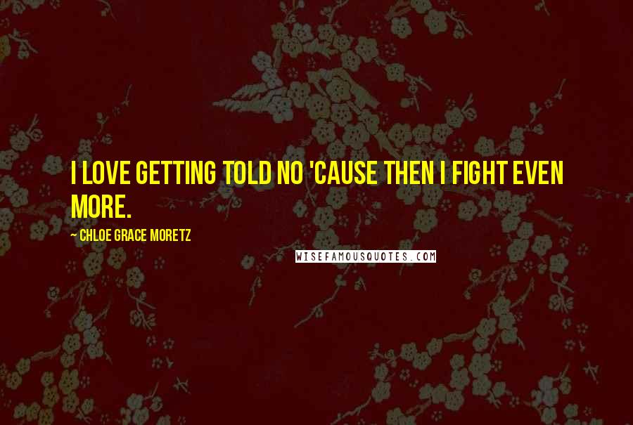 Chloe Grace Moretz Quotes: I love getting told no 'cause then I fight even more.
