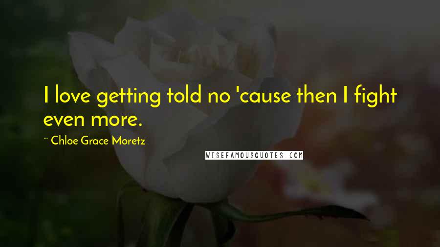 Chloe Grace Moretz Quotes: I love getting told no 'cause then I fight even more.