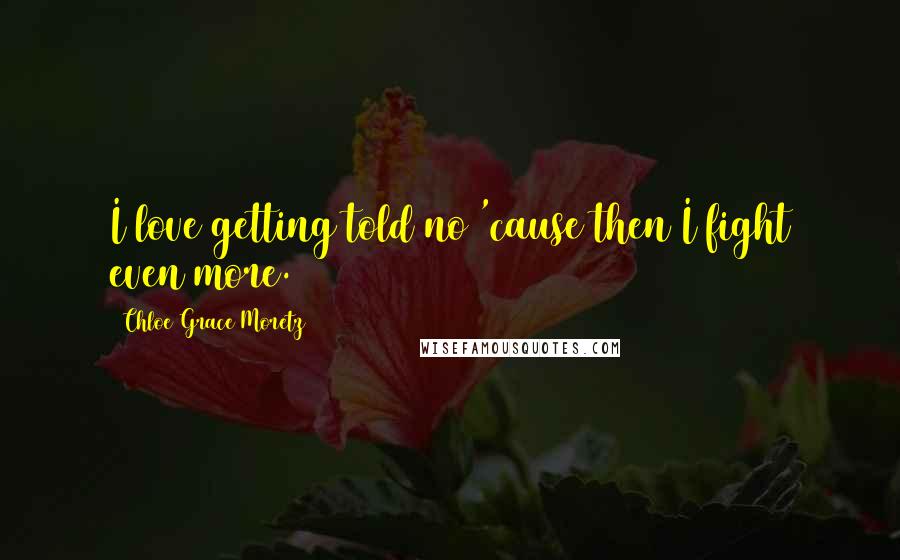 Chloe Grace Moretz Quotes: I love getting told no 'cause then I fight even more.