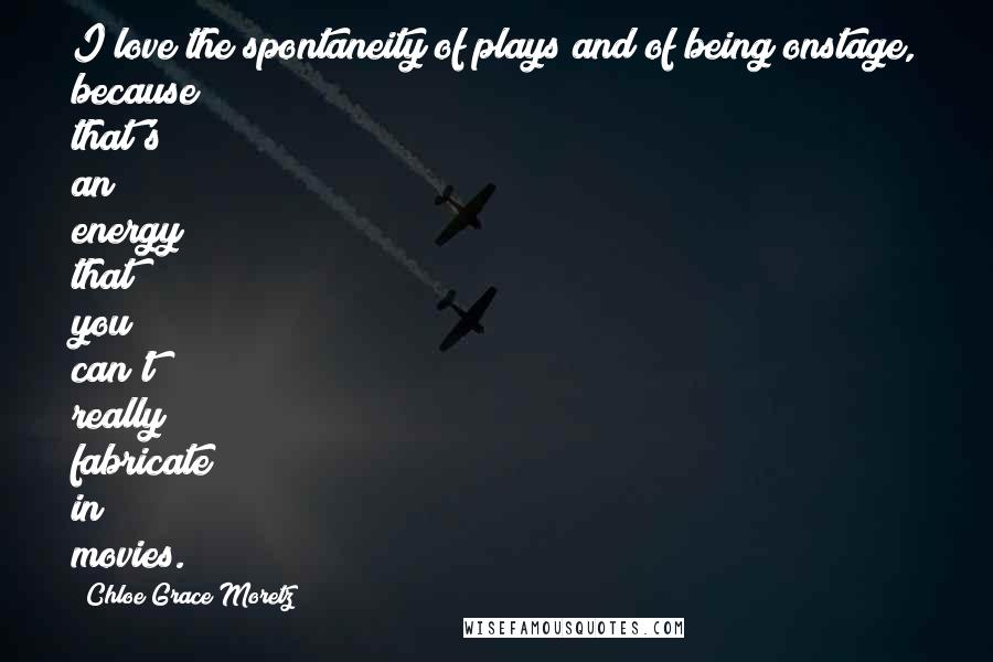 Chloe Grace Moretz Quotes: I love the spontaneity of plays and of being onstage, because that's an energy that you can't really fabricate in movies.