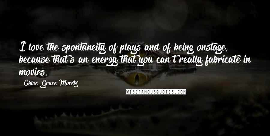 Chloe Grace Moretz Quotes: I love the spontaneity of plays and of being onstage, because that's an energy that you can't really fabricate in movies.