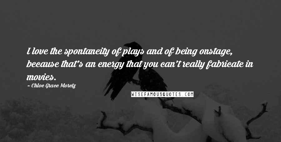 Chloe Grace Moretz Quotes: I love the spontaneity of plays and of being onstage, because that's an energy that you can't really fabricate in movies.