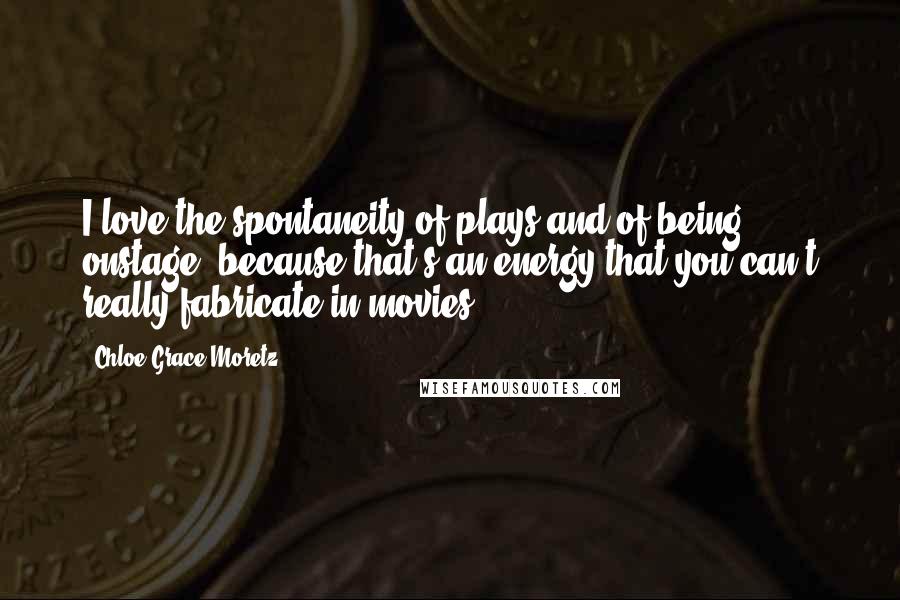 Chloe Grace Moretz Quotes: I love the spontaneity of plays and of being onstage, because that's an energy that you can't really fabricate in movies.