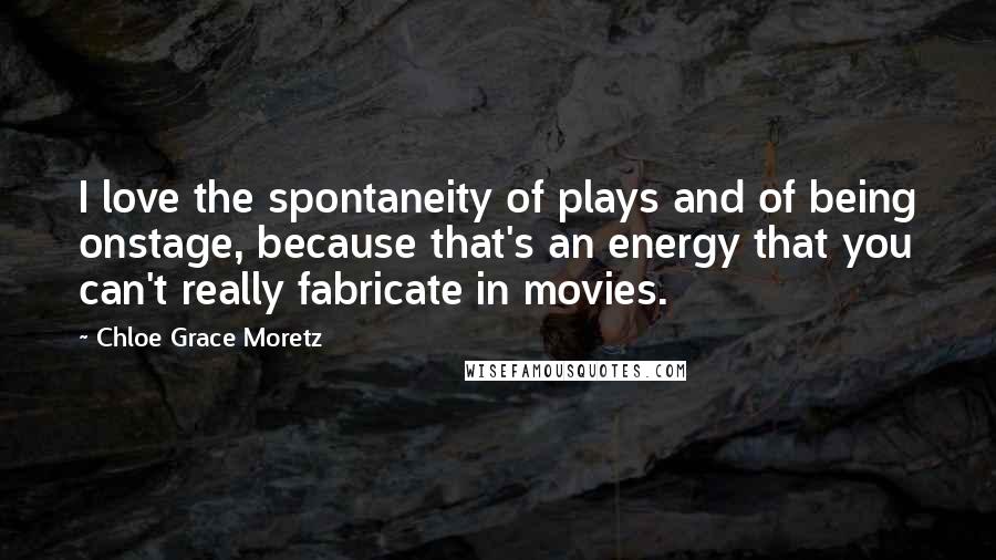 Chloe Grace Moretz Quotes: I love the spontaneity of plays and of being onstage, because that's an energy that you can't really fabricate in movies.