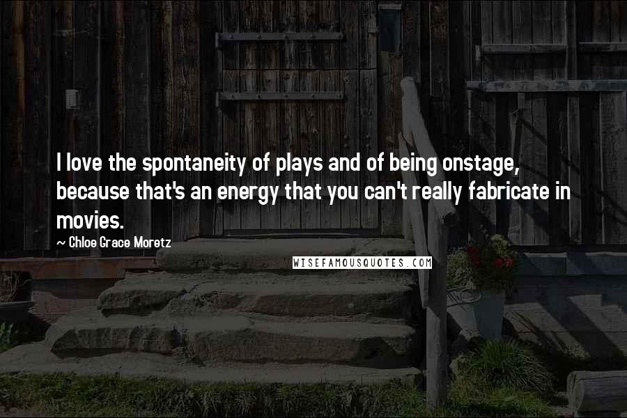 Chloe Grace Moretz Quotes: I love the spontaneity of plays and of being onstage, because that's an energy that you can't really fabricate in movies.