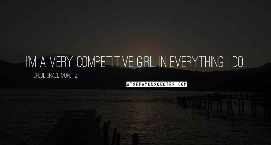 Chloe Grace Moretz Quotes: I'm a very competitive girl. In everything I do.