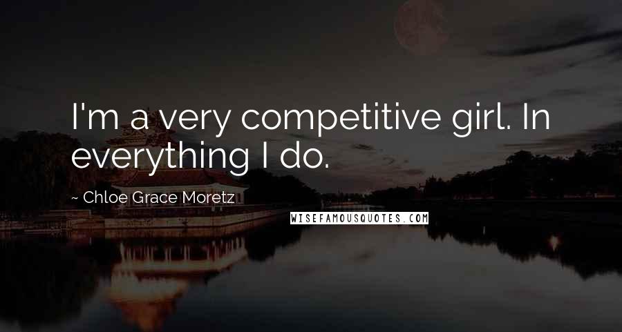 Chloe Grace Moretz Quotes: I'm a very competitive girl. In everything I do.