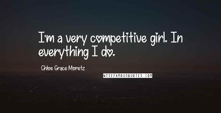 Chloe Grace Moretz Quotes: I'm a very competitive girl. In everything I do.